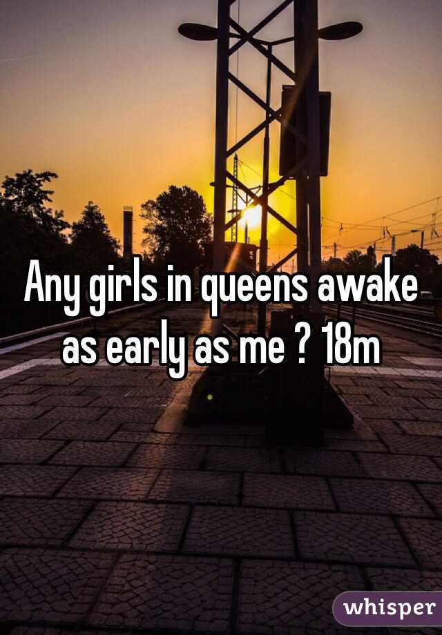 Any girls in queens awake as early as me ? 18m