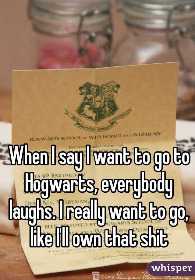 When I say I want to go to Hogwarts, everybody laughs. I really want to go, like I'll own that shit