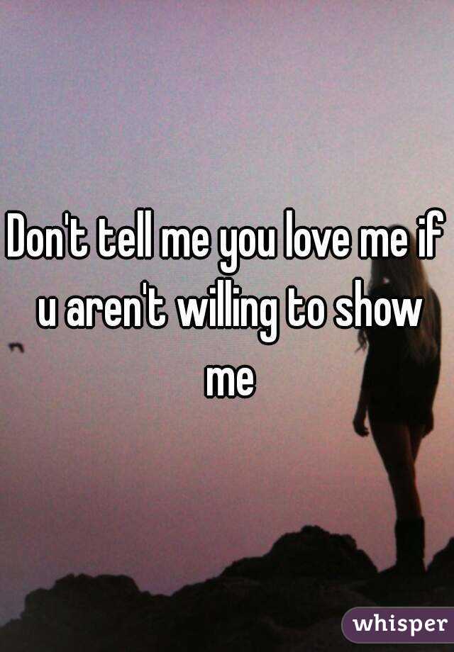 Don't tell me you love me if u aren't willing to show me