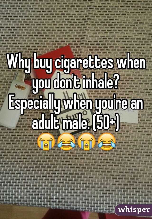 Why buy cigarettes when you don't inhale?
Especially when you're an adult male. (50+)
😭😂😭😂