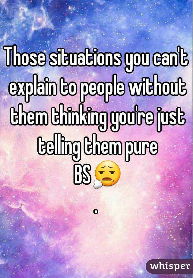 Those situations you can't explain to people without them thinking you're just telling them pure BS😧.