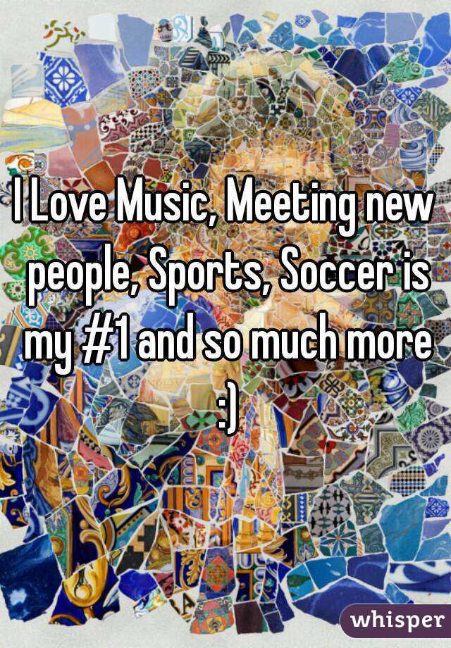 I Love Music, Meeting new people, Sports, Soccer is my #1 and so much more :)