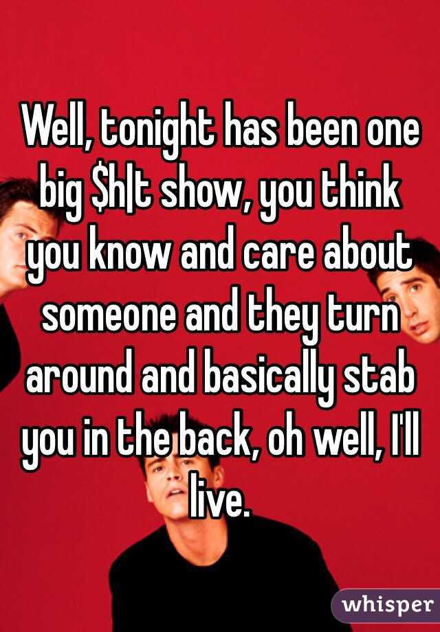 Well, tonight has been one big $h|t show, you think you know and care about someone and they turn around and basically stab you in the back, oh well, I'll live.