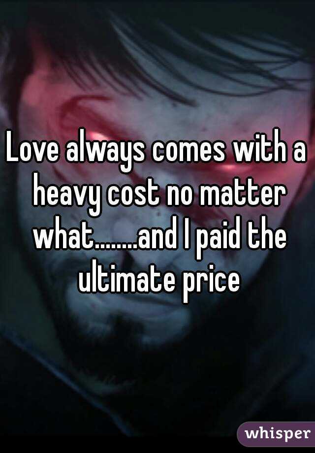 Love always comes with a heavy cost no matter what........and I paid the ultimate price