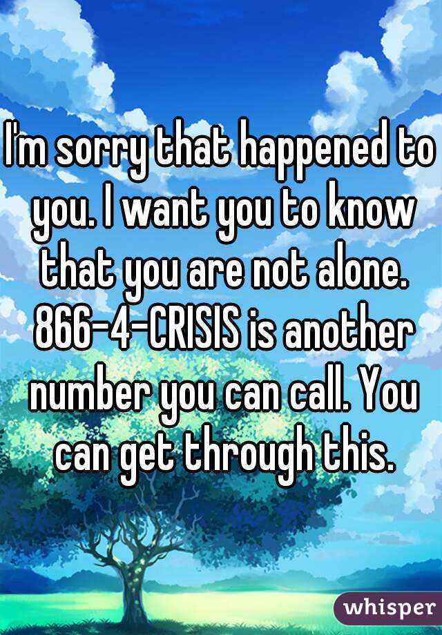 I'm sorry that happened to you. I want you to know that you are not alone. 866-4-CRISIS is another number you can call. You can get through this.