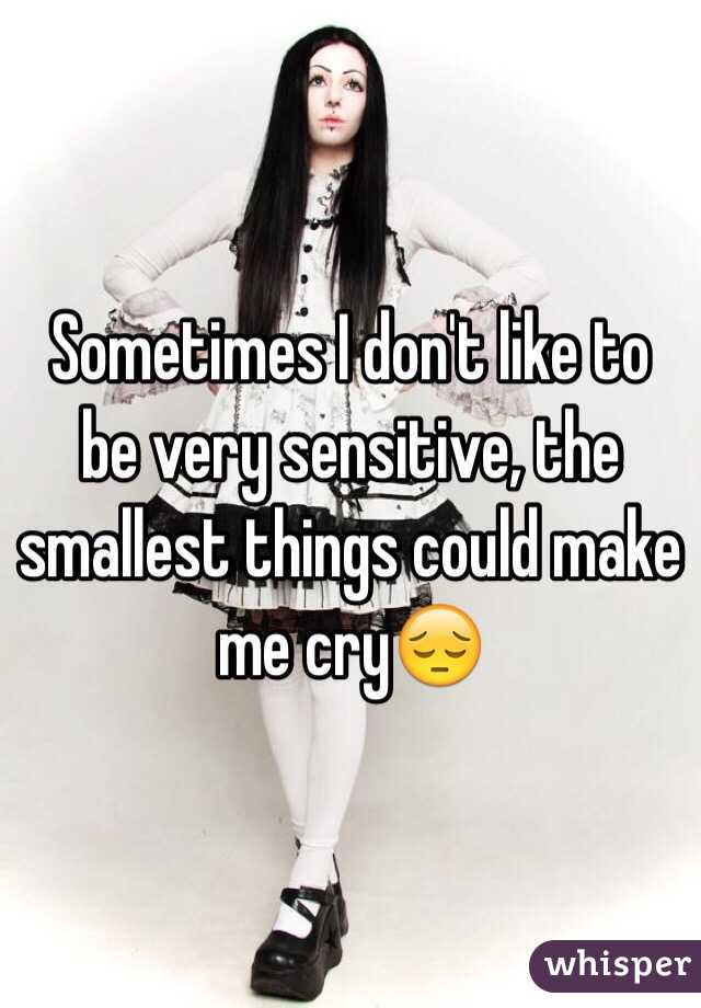 Sometimes I don't like to be very sensitive, the smallest things could make me cry😔