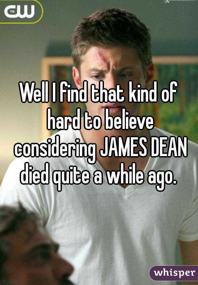 Well I find that kind of hard to believe considering JAMES DEAN died quite a while ago. 