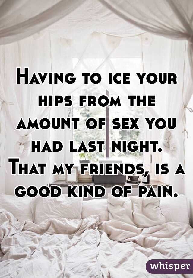 Having to ice your hips from the amount of sex you had last night. 
That my friends, is a good kind of pain.