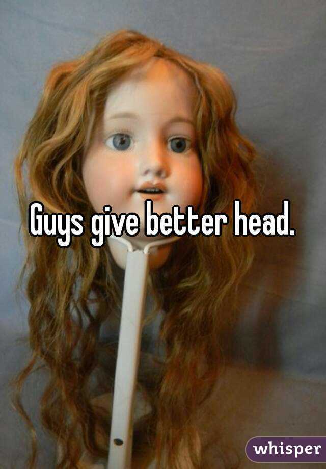 Guys give better head.