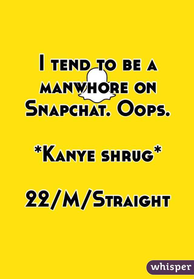 I tend to be a manwhore on Snapchat. Oops. 

*Kanye shrug*

22/M/Straight