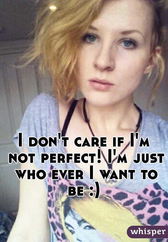 I don't care if I'm not perfect! I'm just who ever I want to be :) 