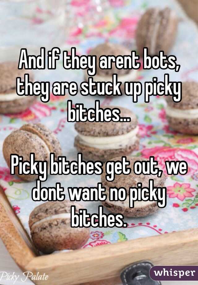 And if they arent bots, they are stuck up picky bitches...

Picky bitches get out, we dont want no picky bitches.