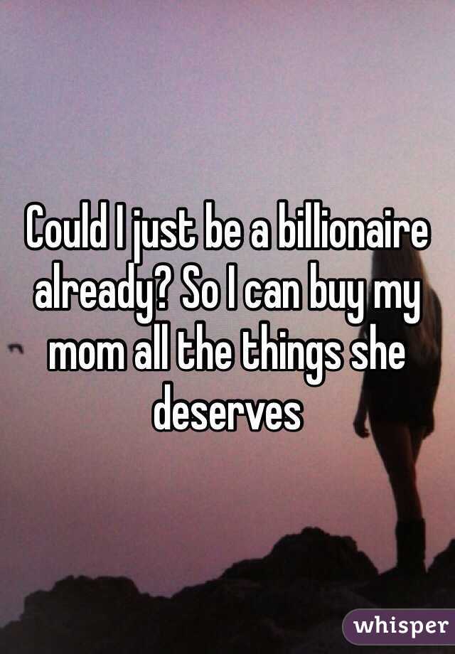 Could I just be a billionaire already? So I can buy my mom all the things she  deserves 