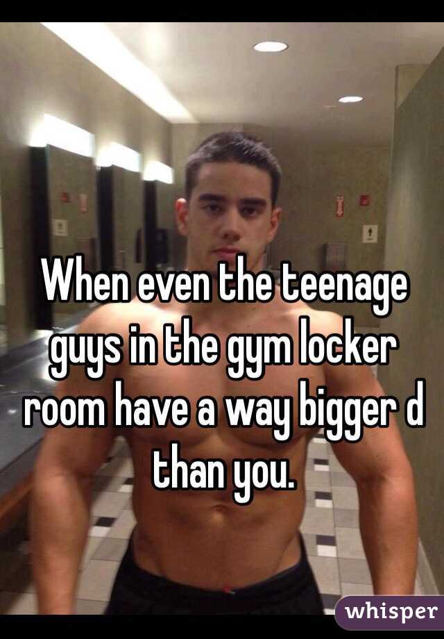 When even the teenage guys in the gym locker room have a way bigger d than you. 