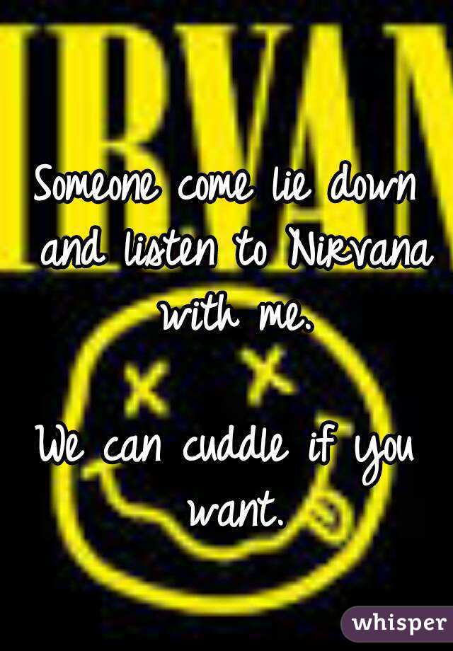 Someone come lie down and listen to Nirvana with me.

We can cuddle if you want.