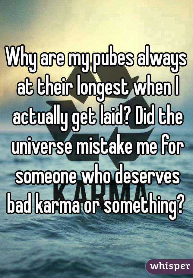 Why are my pubes always at their longest when I actually get laid? Did the universe mistake me for someone who deserves bad karma or something? 