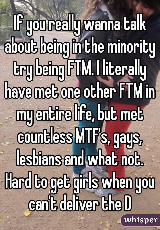 If you really wanna talk about being in the minority try being FTM. I literally have met one other FTM in my entire life, but met countless MTF's, gays, lesbians and what not. Hard to get girls when you can't deliver the D 