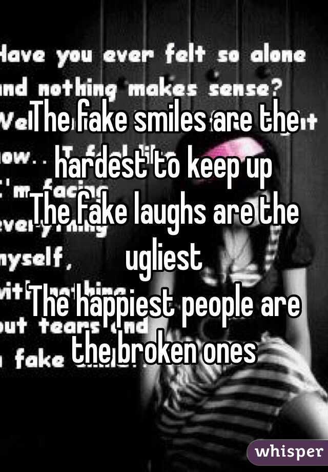 The fake smiles are the hardest to keep up
The fake laughs are the ugliest 
The happiest people are the broken ones