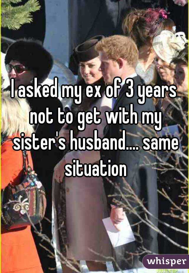 I asked my ex of 3 years not to get with my sister's husband.... same situation