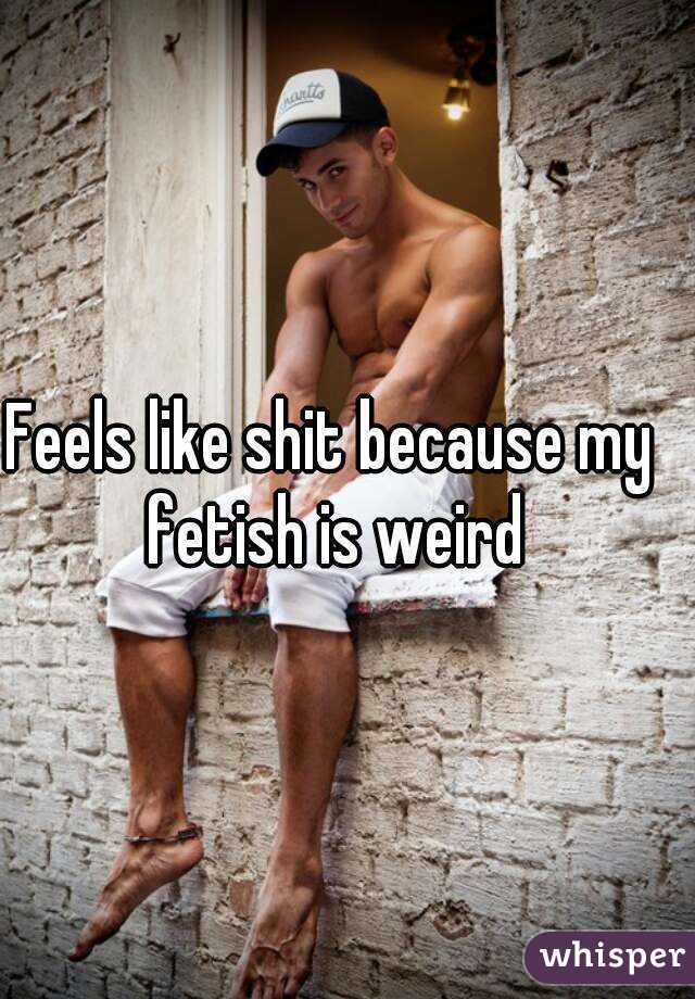 Feels like shit because my fetish is weird