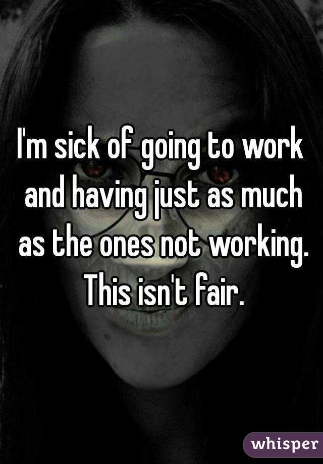 I'm sick of going to work and having just as much as the ones not working. This isn't fair.