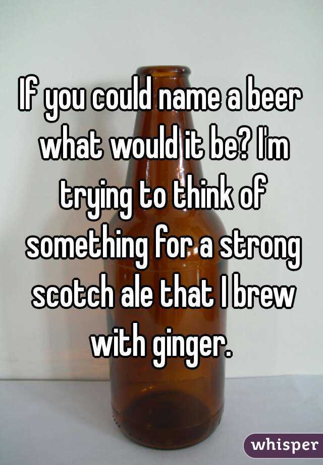 If you could name a beer what would it be? I'm trying to think of something for a strong scotch ale that I brew with ginger. 