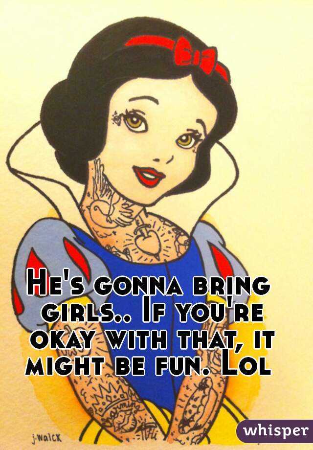 He's gonna bring girls.. If you're okay with that, it might be fun. Lol 