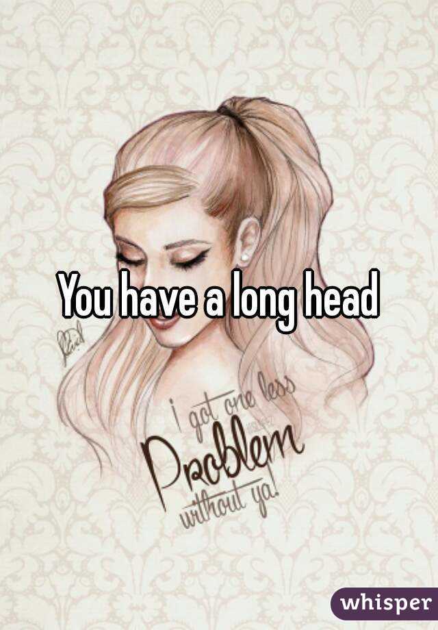 You have a long head