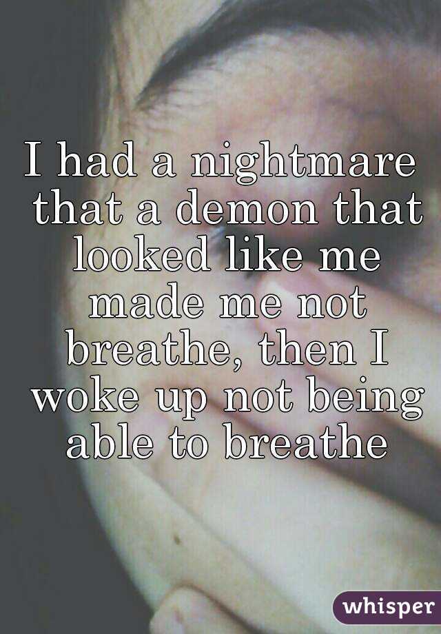 I had a nightmare that a demon that looked like me made me not breathe, then I woke up not being able to breathe