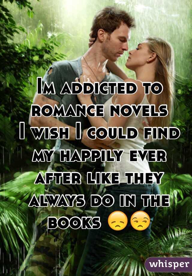 Im addicted to romance novels 
I wish I could find  my happily ever after like they always do in the books 😞😒