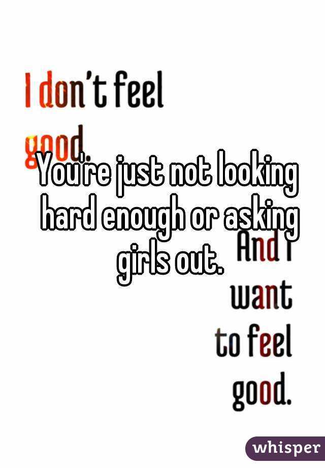 You're just not looking hard enough or asking girls out.