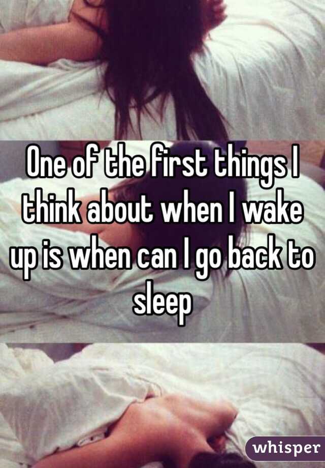 One of the first things I think about when I wake up is when can I go back to sleep 