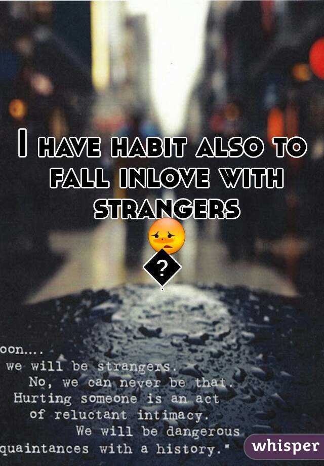 I have habit also to fall inlove with strangers 😳😵