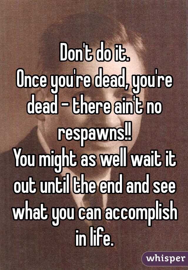 Don't do it. 
Once you're dead, you're  dead - there ain't no respawns!!
You might as well wait it out until the end and see what you can accomplish in life.
