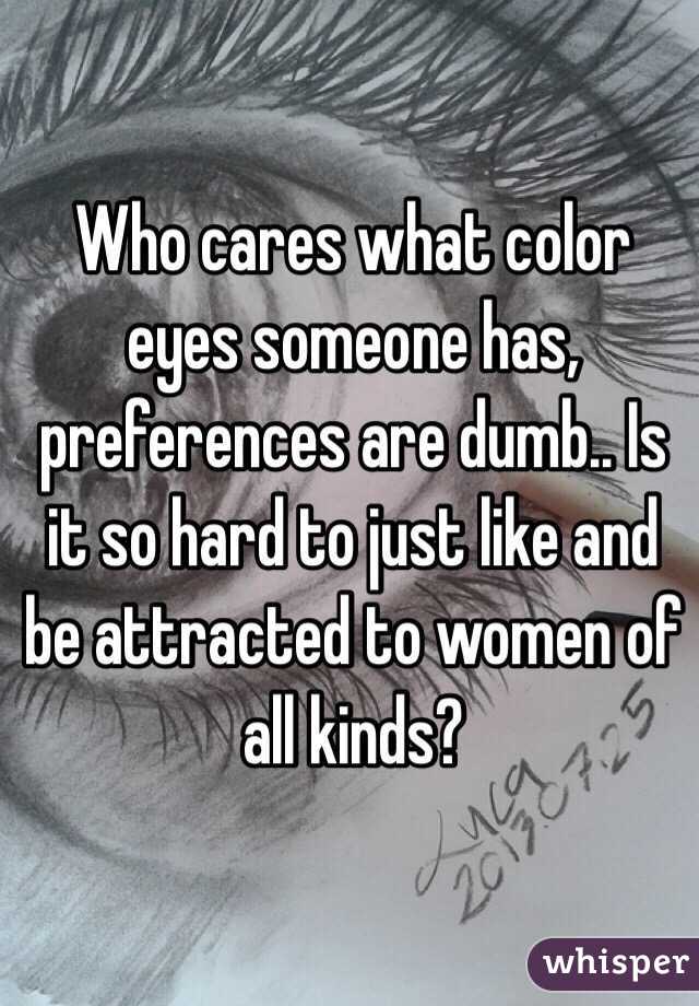 Who cares what color eyes someone has, preferences are dumb.. Is it so hard to just like and be attracted to women of all kinds?