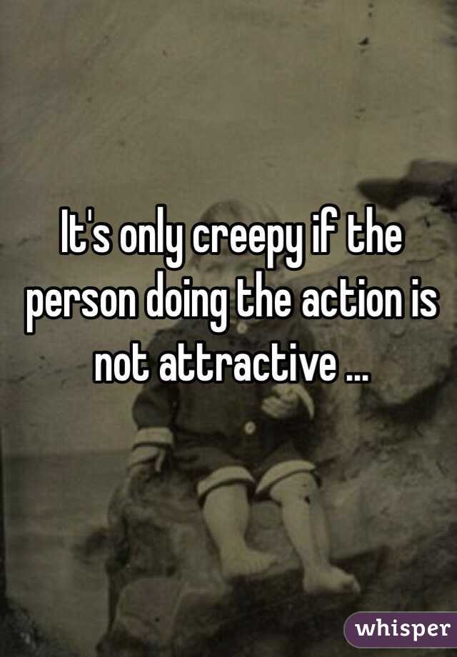 It's only creepy if the person doing the action is not attractive ...