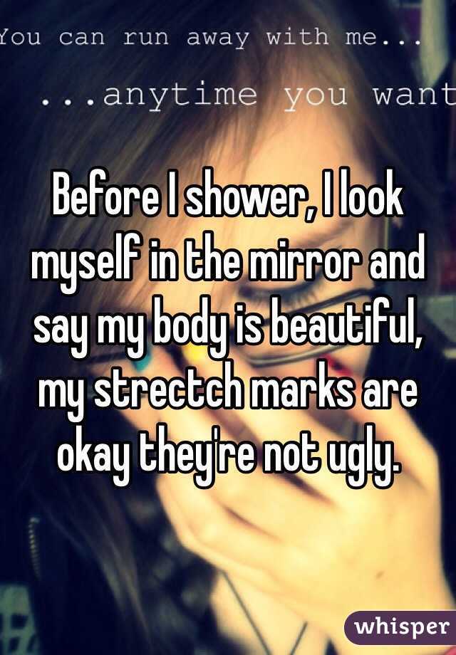 Before I shower, I look myself in the mirror and say my body is beautiful, my strectch marks are okay they're not ugly. 