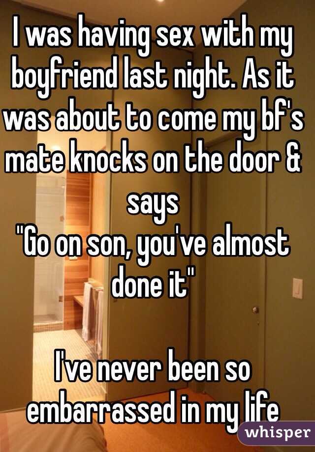 I was having sex with my boyfriend last night. As it was about to come my bf's mate knocks on the door & says 
"Go on son, you've almost done it"

I've never been so embarrassed in my life