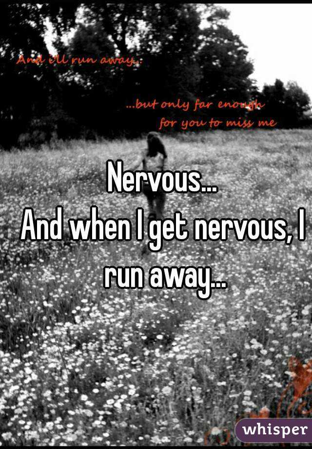 Nervous...
And when I get nervous, I run away...