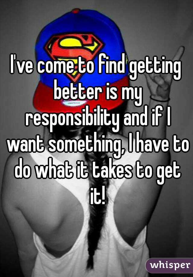 I've come to find getting better is my responsibility and if I want something, I have to do what it takes to get it!