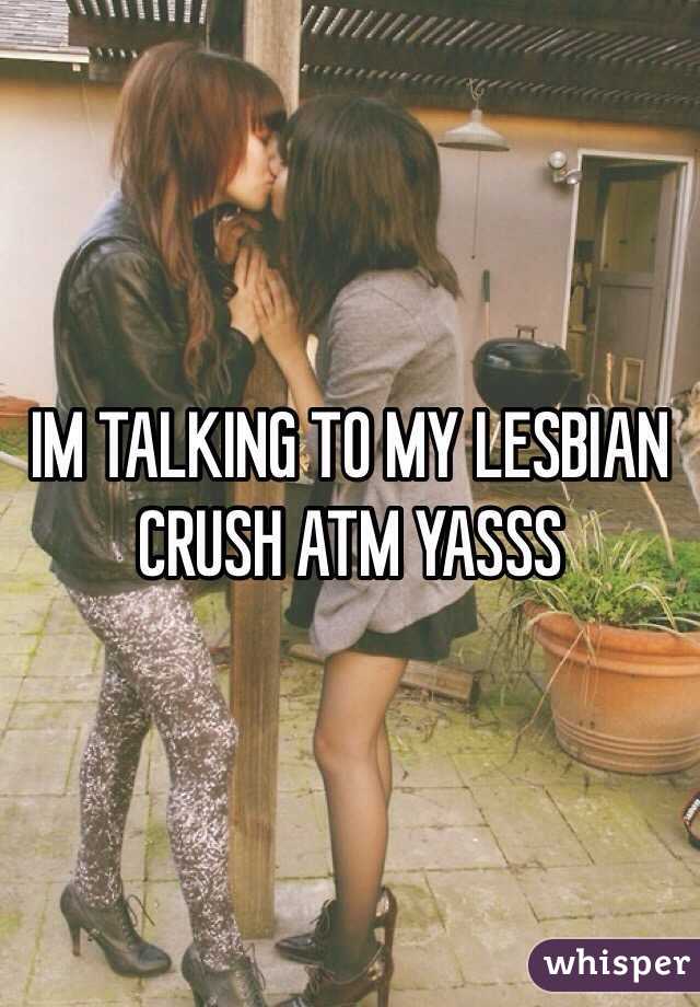 IM TALKING TO MY LESBIAN CRUSH ATM YASSS