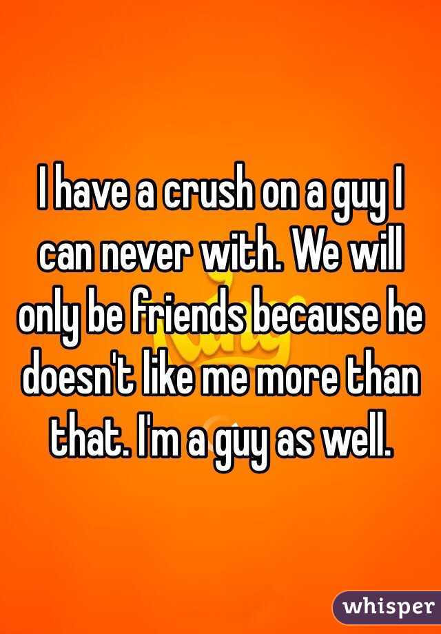 I have a crush on a guy I can never with. We will only be friends because he doesn't like me more than that. I'm a guy as well.