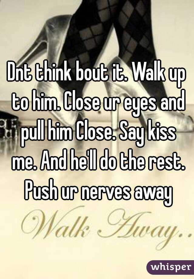 Dnt think bout it. Walk up to him. Close ur eyes and pull him Close. Say kiss me. And he'll do the rest. Push ur nerves away