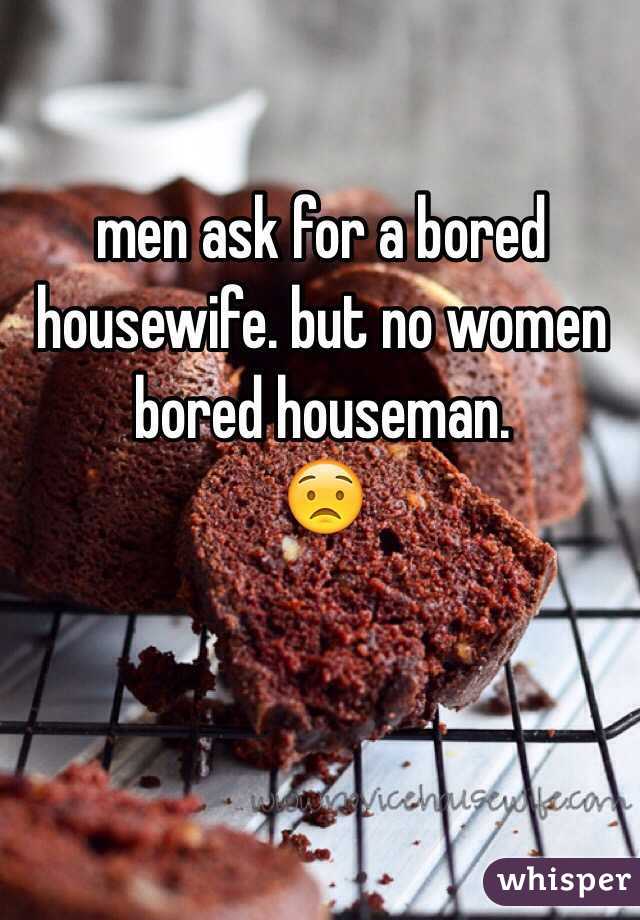 men ask for a bored housewife. but no women bored houseman. 
😟