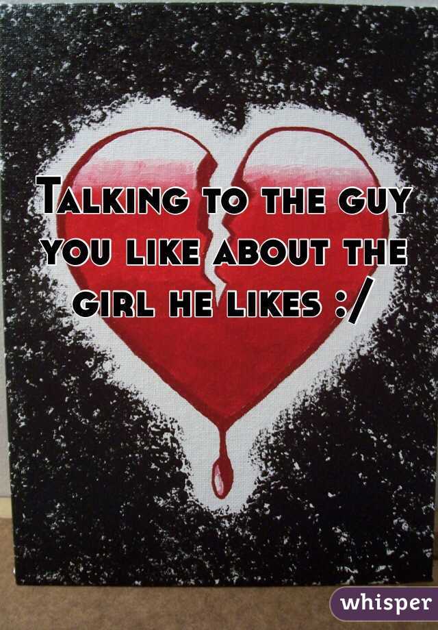 Talking to the guy you like about the girl he likes :/ 