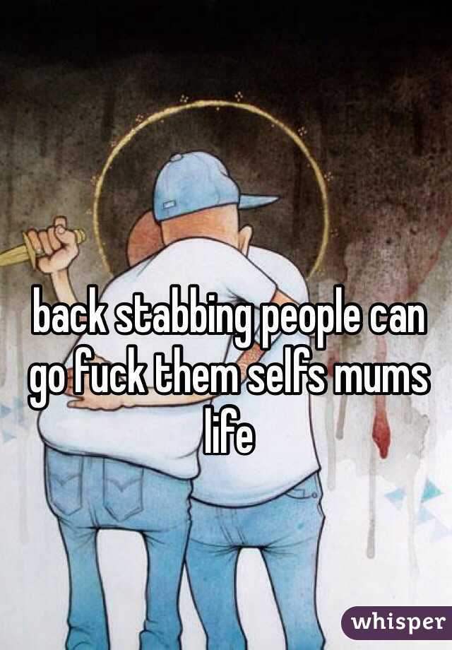 back stabbing people can go fuck them selfs mums life