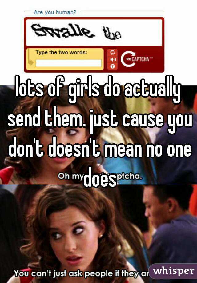 lots of girls do actually send them. just cause you don't doesn't mean no one does