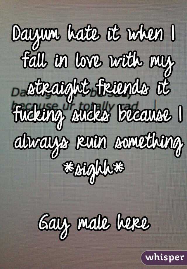 Dayum hate it when I fall in love with my straight friends it fucking sucks because I always ruin something *sighh* 

Gay male here