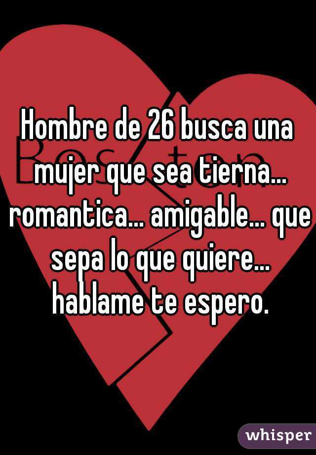 Hombre de 26 busca una mujer que sea tierna... romantica... amigable... que sepa lo que quiere... hablame te espero.