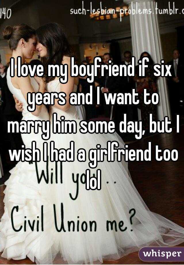 I love my boyfriend if six years and I want to marry him some day, but I wish I had a girlfriend too lol